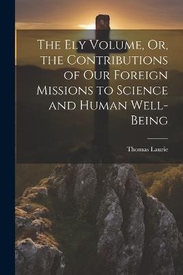The Ely Volume, Or, the Contributions of Our Foreign Missions to Science and Human Well-Being - Thomas Laurie - cover