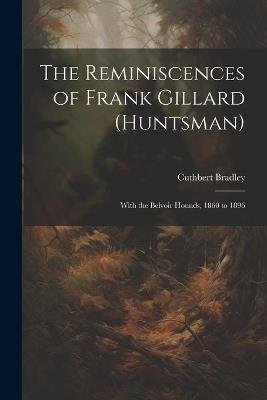 The Reminiscences of Frank Gillard (Huntsman): With the Belvoir Hounds, 1860 to 1896 - Cuthbert Bradley - cover