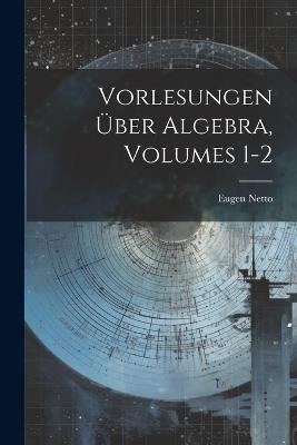 Vorlesungen Über Algebra, Volumes 1-2 - Eugen Netto - cover