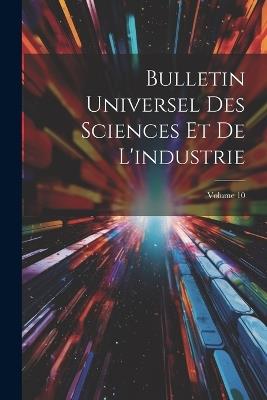 Bulletin Universel Des Sciences Et De L'industrie; Volume 10 - Anonymous - cover