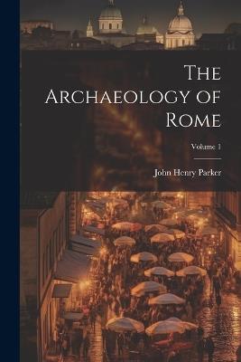 The Archaeology of Rome; Volume 1 - John Henry Parker - cover