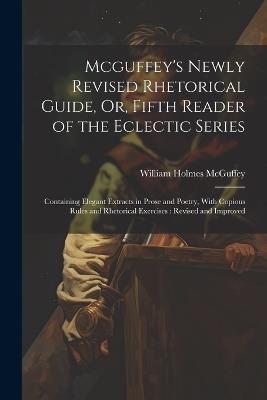 Mcguffey's Newly Revised Rhetorical Guide, Or, Fifth Reader of the Eclectic Series: Containing Elegant Extracts in Prose and Poetry, With Copious Rules and Rhetorical Exercises: Revised and Improved - William Holmes McGuffey - cover