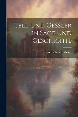 Tell Und Gessler in Sage Und Geschichte - Ernst Ludwig Rochholz - cover