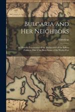 Bulgaria and Her Neighbors: An Historic Presentation of the Background of the Balkan Problem, One of the Basic Issues of the World-War