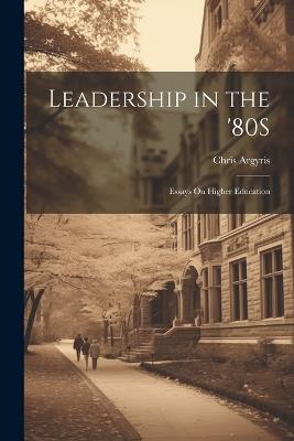 Leadership in the '80S: Essays On Higher Education - Chris Argyris - cover