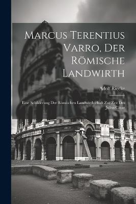Marcus Terentius Varro, der römische Landwirth: Eine Schilderung der römischen Landwirthschaft zur zeit des Julius Cäsar - Adolf Riecke - cover