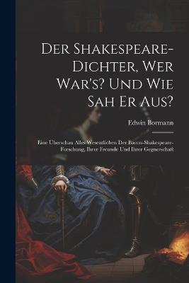 Der Shakespeare-Dichter, Wer War's? Und Wie Sah Er Aus?: Eine Überschau Alles Wesentlichen Der Bacon-Shakespeare-Forschung, Ihrer Freunde Und Ihrer Gegnerschaft - Edwin Bormann - cover