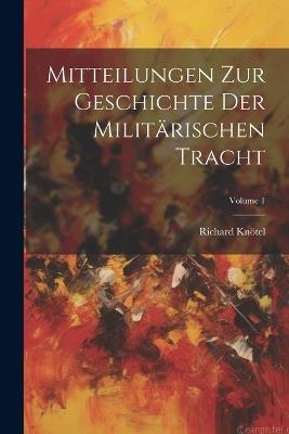 Mitteilungen Zur Geschichte Der Militärischen Tracht; Volume 1 - Richard Knötel - cover