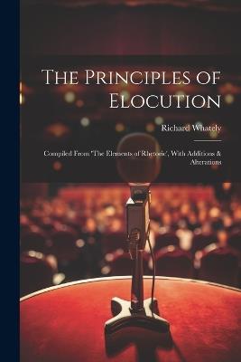 The Principles of Elocution: Compiled From 'The Elements of Rhetoric', With Additions & Alterations - Richard Whately - cover