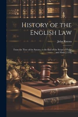 History of the English Law: From the Time of the Saxons, to the End of the Reign of Philip and Mary [1558] - John Reeves - cover