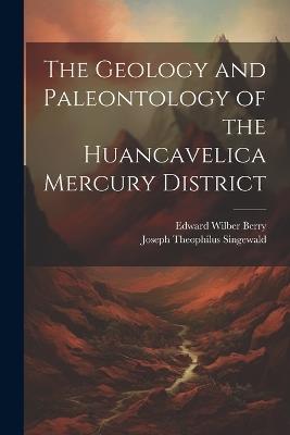 The Geology and Paleontology of the Huancavelica Mercury District - Edward Wilber Berry,Joseph Theophilus Singewald - cover
