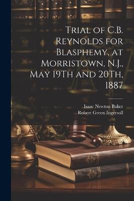 Trial of C.B. Reynolds for Blasphemy, at Morristown, N.J., May 19Th and 20Th, 1887 - Robert Green Ingersoll,Isaac Newton Baker - cover