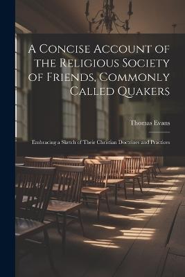 A Concise Account of the Religious Society of Friends, Commonly Called Quakers: Embracing a Sketch of Their Christian Doctrines and Practices - Thomas Evans - cover
