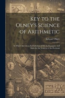 Key to the Olney's Science of Arithmetic: In Which Are Given Full Solutions of All the Examples, and Rules for the Solution of the Problems - Edward Olney - cover