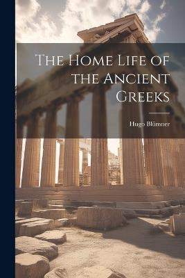 The Home Life of the Ancient Greeks - Hugo Blümner - cover