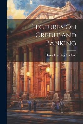 Lectures On Credit and Banking - Henry Dunning MacLeod - cover