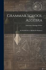 Grammar School Algebra: An Introduction to Algebra for Beginners