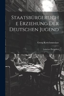 Staatsbürgerliche Erziehung Der Deutschen Jugend: Gekrönte Preisarbeit - Georg Kerschensteiner - cover