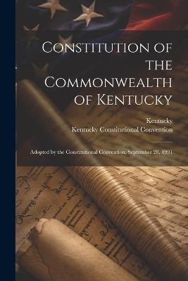 Constitution of the Commonwealth of Kentucky: Adopted by the Constitutional Convention, September 28, 1991 - Kentucky,Kentucky Constitutional Convention - cover