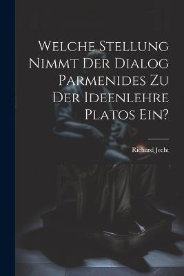 Welche Stellung Nimmt Der Dialog Parmenides Zu Der Ideenlehre Platos Ein? - Richard Jecht - cover