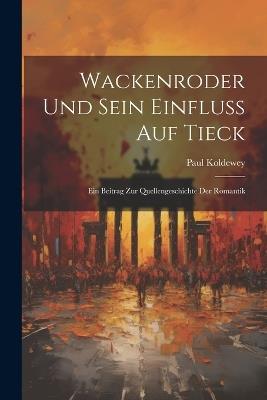 Wackenroder Und Sein Einfluss Auf Tieck: Ein Beitrag Zur Quellengeschichte Der Romantik - Paul Koldewey - cover