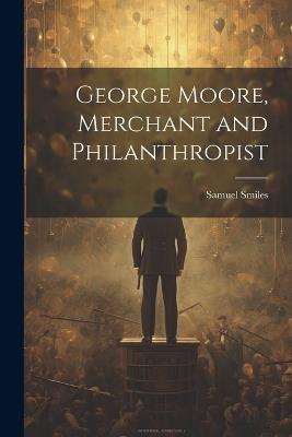 George Moore, Merchant and Philanthropist - Samuel Smiles - cover