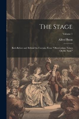 The Stage: Both Before and Behind the Curtain, From "Observations Taken On the Spot."; Volume 1 - Alfred Bunn - cover
