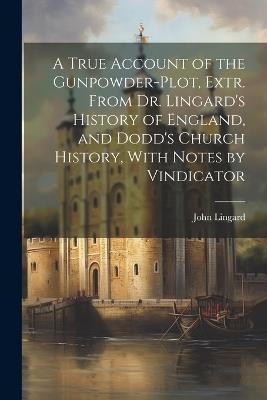 A True Account of the Gunpowder-Plot, Extr. From Dr. Lingard's History of England, and Dodd's Church History, With Notes by Vindicator - John Lingard - cover