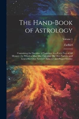 The Hand-Book of Astrology: Containing the Doctrine of Nativities, in a Form Free of All Mystery; by Which a Man May Calculate His Own Nativity and Learn His Own Natural Character and Proper Destiny; Volume 1 - Zadkiel - cover