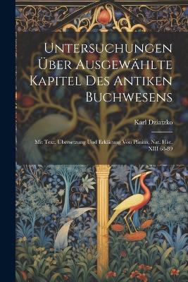 Untersuchungen Über Ausgewählte Kapitel Des Antiken Buchwesens: Mit Text, Übersetzung Und Erklärung Von Plinius, Nat. Hist. XIII 68-89 - Karl Dziatzko - cover