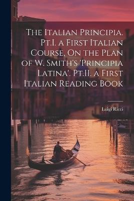 The Italian Principia. Pt.I. a First Italian Course, On the Plan of W. Smith's 'Principia Latina'. Pt.II. a First Italian Reading Book - Luigi Ricci - cover