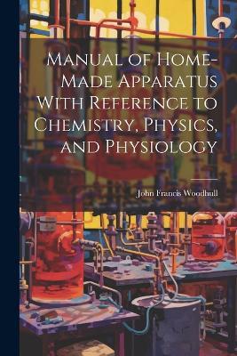 Manual of Home-Made Apparatus With Reference to Chemistry, Physics, and Physiology - John Francis Woodhull - cover
