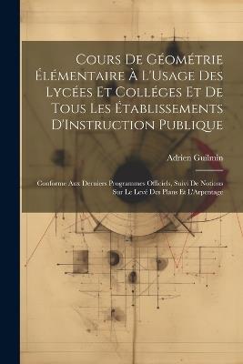Cours De Géométrie Élémentaire À L'Usage Des Lycées Et Colléges Et De Tous Les Établissements D'Instruction Publique: Conforme Aux Derniers Programmes Officiels, Suivi De Notions Sur Le Levé Des Plans Et L'Arpentage - Adrien Guilmin - cover