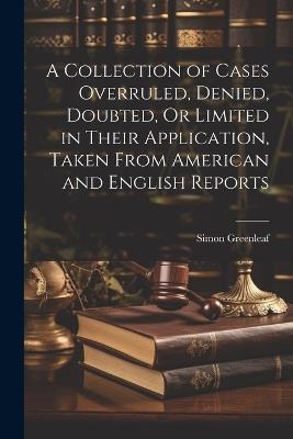 A Collection of Cases Overruled, Denied, Doubted, Or Limited in Their Application, Taken From American and English Reports - Simon Greenleaf - cover