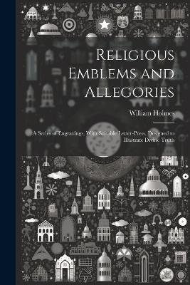 Religious Emblems and Allegories: A Series of Engravings, With Suitable Letter-Press, Designed to Illustrate Divine Truth - William Holmes - cover