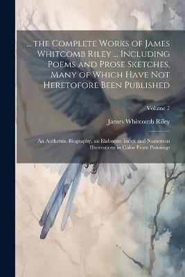 ... the Complete Works of James Whitcomb Riley ... Including Poems and Prose Sketches, Many of Which Have Not Heretofore Been Published: An Authentic Biography, an Elaborate Index and Numerous Illustrations in Color From Paintings; Volume 7 - James Whitcomb Riley - cover
