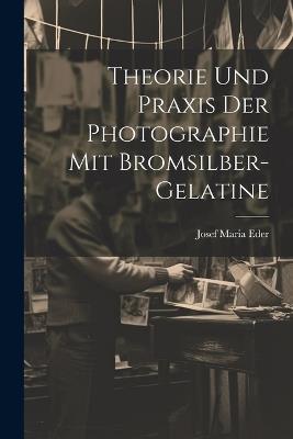 Theorie Und Praxis Der Photographie Mit Bromsilber-Gelatine - Josef Maria Eder - cover