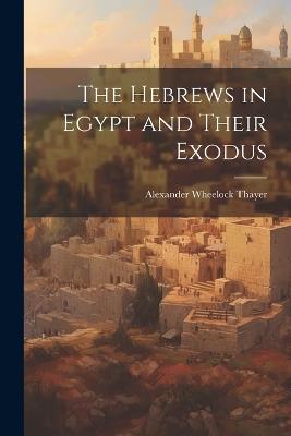 The Hebrews in Egypt and Their Exodus - Alexander Wheelock Thayer - cover