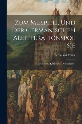 Zum Muspilli, Und Der Germanischen Allitterationspoesie: Metrisches.--Kritisches.--Dogmatisches - Ferdinand Vetter - cover