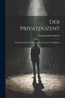 Der Privatdozent: Ein Stück Aus Dem Akdemischen Leben in Vier Aufzügen - Ferdinand Wittenbauer - cover