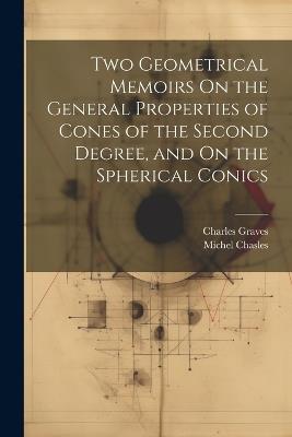 Two Geometrical Memoirs On the General Properties of Cones of the Second Degree, and On the Spherical Conics - Michel Chasles,Charles Graves - cover