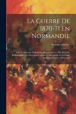 La Guerre De 1870-71 En Normandie: Faits Et Épisodes D'Après Les Documents Les Plus Récents. Bibliographie Des Ouvrages Français Et Allemands. Concernant La Guerre Franco-Allemande - Georges Dubosc - cover