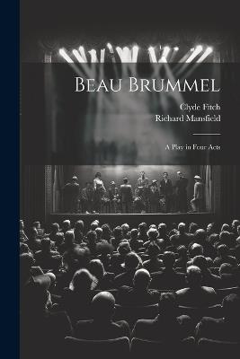 Beau Brummel: A Play in Four Acts - Clyde Fitch,Richard Mansfield - cover