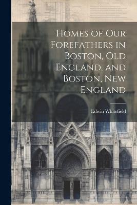 Homes of Our Forefathers in Boston, Old England, and Boston, New England - Edwin Whitefield - cover