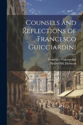 Counsels and Reflections of Francesco Guicciardini - Francesco Guicciardini,Ninian Hill Thomson - cover