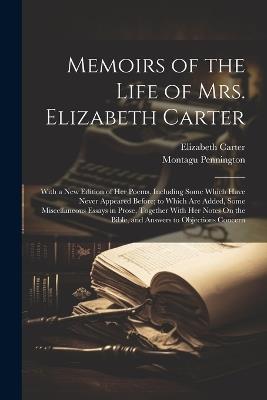 Memoirs of the Life of Mrs. Elizabeth Carter: With a New Edition of Her Poems, Including Some Which Have Never Appeared Before; to Which Are Added, Some Miscellaneous Essays in Prose, Together With Her Notes On the Bible, and Answers to Objections Concern - Montagu Pennington,Elizabeth Carter - cover