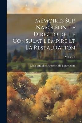 Mémoires Sur Napoléon, Le Directoire, Le Consulat L'empire Et La Restauration; Volume 1 - Louis Antonine Fauve De Bourrienne - cover