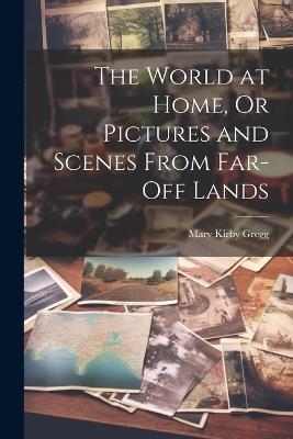The World at Home, Or Pictures and Scenes From Far-Off Lands - Mary Kirby Gregg - cover