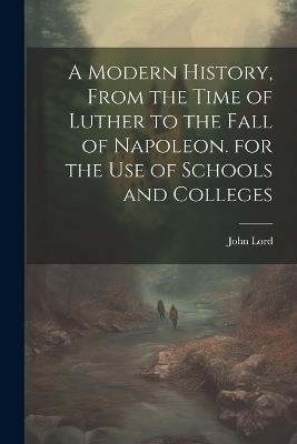 A Modern History, From the Time of Luther to the Fall of Napoleon. for the Use of Schools and Colleges - John Lord - cover