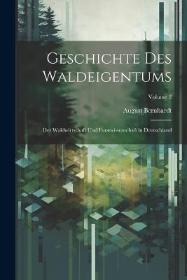 Geschichte Des Waldeigentums: Der Waldwirtschaft Und Forstwissenschaft in Deutschland; Volume 2 - August Bernhardt - cover